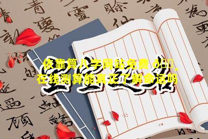 依靠算八字网站免费 🕸 在线测算能真正了解命运吗
